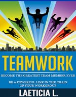 Teamwork: Become the Greatest Team member ever: Be a Powerful Link in the Chain of your WorkGroup (communication skills, Business Team, Team work, Team ... group management, family help , team,) - Book Cover