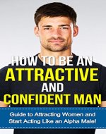 How to be an Attractive and Confident Man: Guide to Attracting Women and Learning how to Start Acting Like an Alpha Male! - Book Cover
