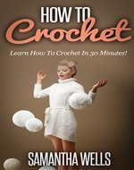 How To Crochet: Learn How To Crochet In 30 Minutes; Everything You Need To Know! (learn how to knit, crocheting for beginners, crocheting for amateurs, ... knitting for beginners, advanced knit) - Book Cover
