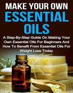 Make Your Own Essential Oils: A Step-By-Step Guide On Making Your Own Essential Oils For Beginners And How To Benefit From Essential Oils For Weight Loss ... Own Essential Oils, Essential Oils Books) - Book Cover