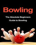 Bowling: The Absolute Beginners Guide to Bowling: Bowling Tips to Build Fundamentals and Execution Like a Pro in 7 Days or Less (Bowling Basics, Bowling Fundamentals, Bowling Tips, Bowling Execution) - Book Cover