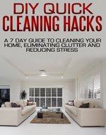 DIY Quick Cleaning Hacks: A 7 Day Guide to Cleaning Your Home, Eliminating Clutter and Reducing Stress: Guide For Speed Cleaning, Cleaning Hacks, Stress Free, Clutter Free Home, Fast Cleaning Hacks - Book Cover