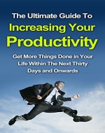 The Ultimate Guide To Increasing Your Productivity: Get More Things Done In Your Life Within The Next Thirty Days and Onwards (How to be more productive, … organisation, productivity tips,)