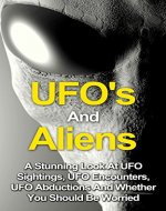 UFOs And Aliens: A Stunning Look At UFO Sightings, UFO Encounters. UFO Abductions And Whether You Should Be Worried (UFOs And Aliens, Alien Abduction, ... Close Encounters, UFOs The Shocking Truth) - Book Cover