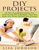 DIY Project - 50 Household Hacks For Your Home On A Budget, That Will Save You Time, Money And Energy (DIY Household Hacks, DIY Cleaning And Organizing, DIY Household Cleaning Hacks) - Book Cover