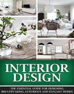 Interior Design: The Essential Guide For Designing Breathtaking, Luxurious And Elegant Homes (Interior Design, Interior, Design) - Book Cover