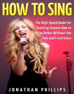 How To Sing: The High-Speed Guide For Teaching Anyone How to Sing Better Without the Pain and Frustration (How To Sing Harmony, Singing Lessons, Singing Technique) - Book Cover