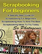 Scrapbooking For Beginners: A Step-By-Step Guide On Scrapbooking For Beginners, Scrapbooking How To And The Best Scrapbooking Ideas To Try Today! (Scrapbooking ... Scrapbooking Ideas, Scrapbooking How To) - Book Cover