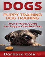 Dogs: Puppy Training, Dog Training - Your Simple 6-Week Guide to Puppy & Dog Obedience (Dog care, puppy care, dog training, puppy training Book 1) - Book Cover