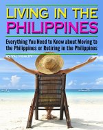 Living in the Philippines: Everything You Need to Know about Moving to the Philippines or Retiring in the Philippines - Book Cover