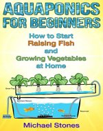 Aquaponics for Beginners - How To Start Raising Fish and Growing Vegetables at Home (Self Sufficient Living, Urban Gardening, Aquaponics) - Book Cover