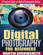 Digital Photography: For Beginners A Practical Guide on Digital Photography Basics (Nikon, Canon, DSLR, Arts and Photography, ISO, Shutter Speed, Aperture) - Book Cover