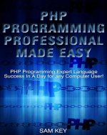 PHP Programming Professional Made Easy: Expert PHP Programming Language Success in a Day for any Computer User! (PHP, PHP Programming, Programming, Javascript, ... Programming, Rails, Ruby, Python, Android) - Book Cover