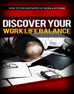 Discover Your Work Life Balance: How to Stay Motivated at Work & at Home - Book Cover