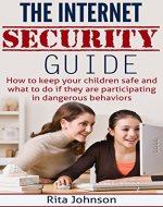 The Internet Security Guide:How To Keep Your Children Safe And What To Do If They Are Participating In Dangerous Behaviours (Internet safety for kids,internet safety) - Book Cover