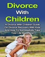 Divorce With Children: A Divorce With Children Guide On Divorce Recovery With Kids And How To Successfully Take Your Life Back Now! (Divorce With Children, ... Children, Divorce Recovery, Divorce Advice) - Book Cover