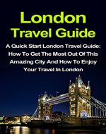 London Travel Guide: A Quick Start London Travel Guide: How To Get The Most Out Of This Amazing City And How To Enjoy Your Travel In London (London Travel ... Guidebooks, London Travel Guide Book) - Book Cover