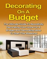 Decorating On A Budget: The Ultimate Guide To Beautifully Decorating Your Home On A Budget And Decorating Ideas To Start This Weekend! (Decorating Your ... Styles, Decorating Your Home On A Budget) - Book Cover