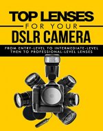 Lens: Top Lenses For Your DSLR Camera: From Entry-Level To Intermediate-Level Then To Professional-Level Lenses (Camera Lens, Canon, Nikon, Sony, Wide ... (DSLR Camera, Digital Camera Book 3) - Book Cover