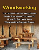 Woodworking: The Ultimate Woodworking Basics Guide: Everything You Need To Know To Start Your Own Woodworking Projects Today! (Woodworking Plans, Woodworking ... Projects, Woodworking Books, Woodworking) - Book Cover