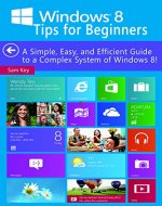Windows 8 Tips for Beginners: A Simple, Easy, and Efficient Guide to a Complex System of Windows 8! (Windows 8, Operating Systems, Windows & Apps, Windows ... Networking, Computers, Technology) - Book Cover
