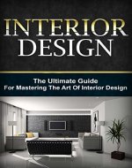 Interior Design: The Ultimate Guide For Mastering The Art Of Interior Design (Interior Design, Interior, Design) - Book Cover