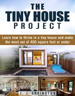 The Tiny House Project: Learn how to thrive in a tiny house and make the most out of 400 square feet or under - Book Cover