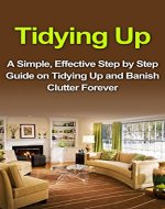 Tidying Up: Decluttering and Organizing Your Home: A Simple, Effective Step by Step Guide on Tyding Up and Banish Clutter Forever (Banish Clutter, Declutter, ... Tidying, Tidying Up,Tyding, Tyding Up) - Book Cover