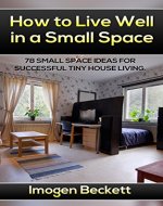How to Live Well in a Small Space. 78 Small Space Ideas for Tiny House Living.: (tiny house living, tiny home living,small space living, small space organizing, small space big ideas, tiny homes, - Book Cover