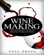 Wine-making: The Ultimate Guide to Making Wine at Home