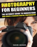 Photography For Beginners: The Ultimate Guide To Understand And Create Stunning Digital Photography (DSLR, Photography Business, Photography Books) (Photography ... Photography Lighting, Photography Books,) - Book Cover