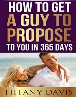 How to get a Guy to Propose to You in 365 Days: Make Him Beg To Be Your Boyfriend And Commit To You Forever (Singles Dating, Single Girls, Commitment, Mate-Seeking) - Book Cover