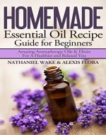 Homemade Essential Oil Recipe Guide For Beginners: Personally Tested and Proven Essential Oil & Aromatherapy Recipes With Instruction - Book Cover