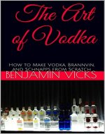 The Art of Vodka: How to Make Vodka, Brannvin, and Schnapps from Scratch (How to Distill Liqueur, Brew Beer, and Make Wine and Other Alcohols Book 2) - Book Cover