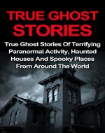 True Ghost Stories: True Ghost Stories Of Terrifying Paranormal Activity, Haunted Houses And Spooky Places From Around The World (True Ghost Stories, True ... The World, True Ghost Stories Books,) - Book Cover