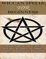 Wiccan Spells for Beginners: The ultimate guide to Wicca and Wiccan spells for health, wealth, relationships, and more! - Book Cover