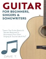 Guitar For Beginners, Singers & Songwriters - Learn The Guitar Basics & Secrets Required To Accompany Your Own Singing & Sound Like A Pro (Guitar, Guitar ... Beginners Guitar, How To Play Guitar) - Book Cover