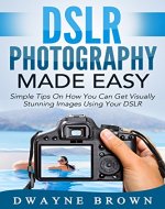 Photography: DSLR Photography Made Easy: Simple Tips on How You Can Get Visually Stunning Images Using Your DSLR (Photography, Digital Photography, Creativity) - Book Cover