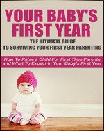 Your Baby's First Year: The Ultimate Guide To Surviving Your First Year Parenting: How To Raise A Child For First Time Parents And What To Expect In Your ... First Year Baby Care, First Year Parenting) - Book Cover