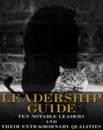 Leadership Guide - Ten Notable Leaders and Their Extraordinary Qualities(Learn from Abraham Lincoln,  Martin Luther King and Mahatma Ghandi, Leadership, leaders, lead) - Book Cover