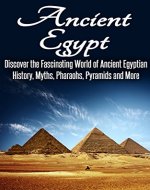 Ancient Egypt: Discover the Fascinating World of Ancient Egyptian History, Myths, Pyramids and More: Ancient Egypt, Ancient Egypt Fiction, Ancient Rome, Ancient Greece, Egyptian History, Egypt - Book Cover