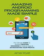 Amazing Android Programming Made Simple: The Ultimate Guide to Quickly Creating, Designing and Android Apps and Skyrocketing Your Profits (Android, iOS, Programming, Mobile Apps, Software) - Book Cover
