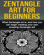Zentangle Art For Beginners: What Zentangle art is, and how you can begin creating your own amazing Zentangle art! - Book Cover