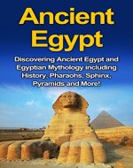 Ancient Egypt: Discovering Ancient Egypt and Egyptian Mythology including History, Pharaohs, Sphinx, Pyramids and More! - Book Cover