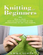 Knitting for Beginners: How to Knit - Easy to Follow Step by Step Instructions to Get You Started (Knitting, Knitting for Beginners, Knitting Projects, Crochet Patterns, Knitting Patterns) - Book Cover