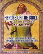 Heroes of the Bible - The Story of Abraham: Stories and Lessons for Kids and Teenagers about the Heroes of the Bible (Learning to Walk with God) - Book Cover