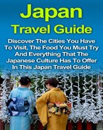 Japan Travel Guide: Discover The Amazing Cities You Have To Visit, The Delicious Food You Must Try And Everything That The Japanese Culture Has To Offer. ... Japan Travel Guides, Tokyo Travel Guide,) - Book Cover