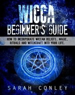 Wicca : Wicca Beginner's Guide, How To Incorporate Wiccan Beliefs, Magic, Rituals And Witchcraft Into Your Life. - Book Cover