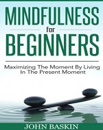 Mindfulness: Maximizing The Moment By Living In The Present Moment (Zen Buddism For Beginners, Meditation For Beginners, Mindfulness For Beginners, Live In The Present Moment, Stress Reduction) - Book Cover