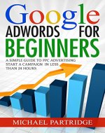 Google AdWords for Beginners: A Simple Guide to PPC Advertising - Start a campaign in less than 24 hours (Google, Adwords, Online Advertising, PPC, Cost Per Click, Pay Per Click) - Book Cover